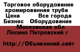 Торговое оборудование хромированная труба › Цена ­ 150 - Все города Бизнес » Оборудование   . Московская обл.,Лосино-Петровский г.